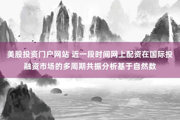 美股投资门户网站 近一段时间网上配资在国际投融资市场的多周期共振分析基于自然数