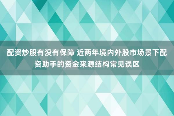 配资炒股有没有保障 近两年境内外股市场景下配资助手的资金来源结构常见误区
