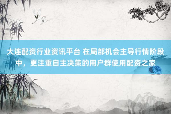 大连配资行业资讯平台 在局部机会主导行情阶段中，更注重自主决策的用户群使用配资之家