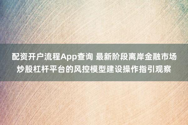 配资开户流程App查询 最新阶段离岸金融市场炒股杠杆平台的风控模型建设操作指引观察