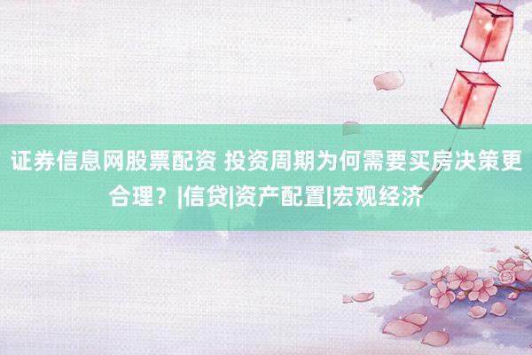 证券信息网股票配资 投资周期为何需要买房决策更合理？|信贷|资产配置|宏观经济