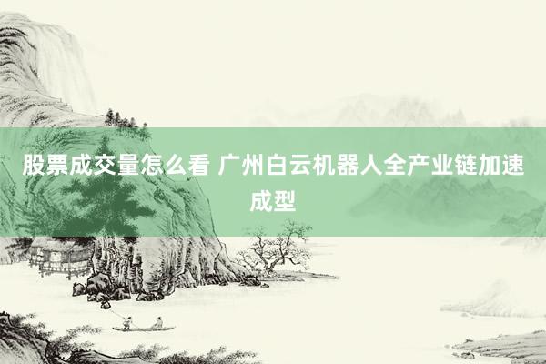 股票成交量怎么看 广州白云机器人全产业链加速成型