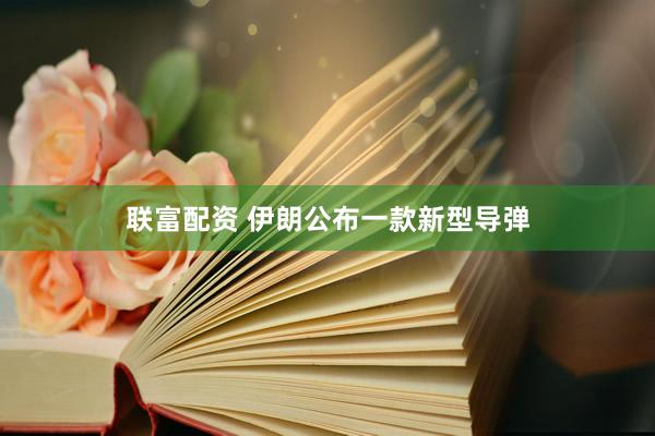 联富配资 伊朗公布一款新型导弹