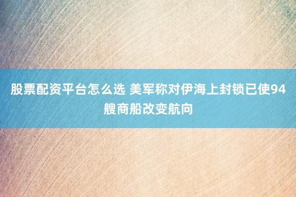 股票配资平台怎么选 美军称对伊海上封锁已使94艘商船改变航向