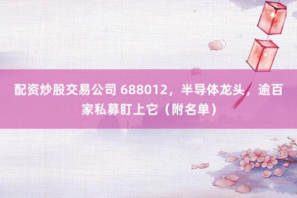 配资炒股交易公司 688012，半导体龙头，逾百家私募盯上它（附名单）