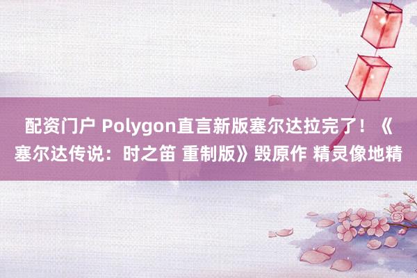 配资门户 Polygon直言新版塞尔达拉完了！《塞尔达传说：时之笛 重制版》毁原作 精灵像地精