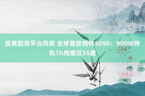 股票配资平台风险 全球首款独特5090：900W烤机1h线缆仅35度