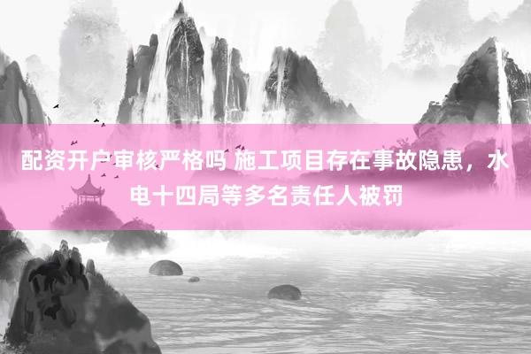 配资开户审核严格吗 施工项目存在事故隐患，水电十四局等多名责任人被罚