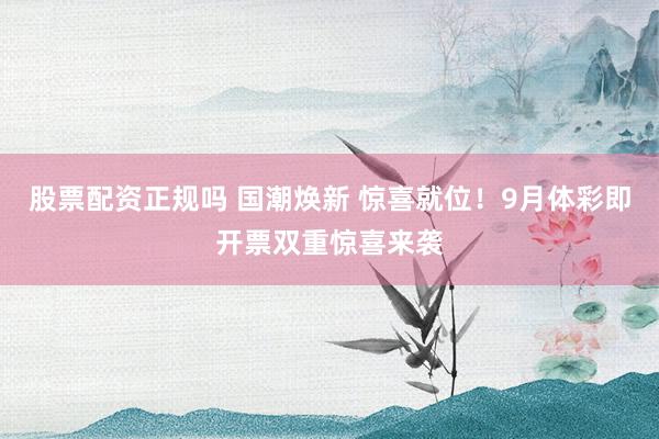股票配资正规吗 国潮焕新 惊喜就位！9月体彩即开票双重惊喜来袭