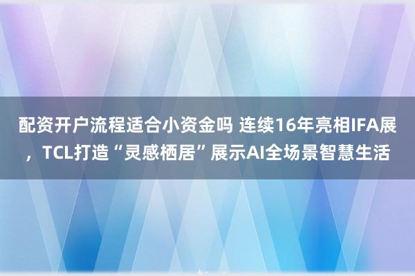 配资开户流程适合小资金吗 连续16年亮相IFA展，TCL打造“灵感栖居”展示AI全场景智慧生活
