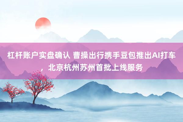 杠杆账户实盘确认 曹操出行携手豆包推出AI打车，北京杭州苏州首批上线服务