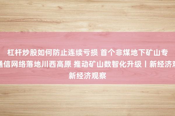 杠杆炒股如何防止连续亏损 首个非煤地下矿山专用通信网络落地川西高原 推动矿山数智化升级丨新经济观察