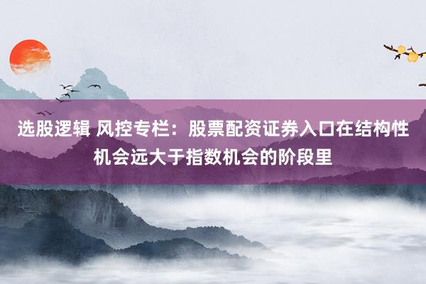 选股逻辑 风控专栏：股票配资证券入口在结构性机会远大于指数机会的阶段里