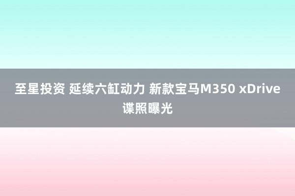 至星投资 延续六缸动力 新款宝马M350 xDrive谍照曝光