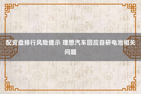 配资盘排行风险提示 理想汽车回应自研电池相关问题