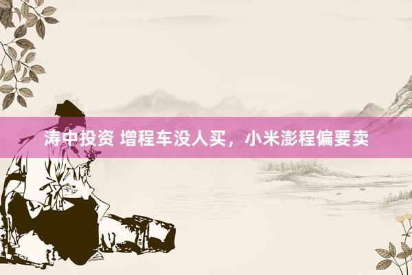 涛中投资 增程车没人买，小米澎程偏要卖