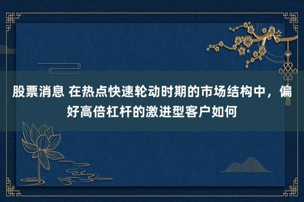 股票消息 在热点快速轮动时期的市场结构中，偏好高倍杠杆的激进型客户如何