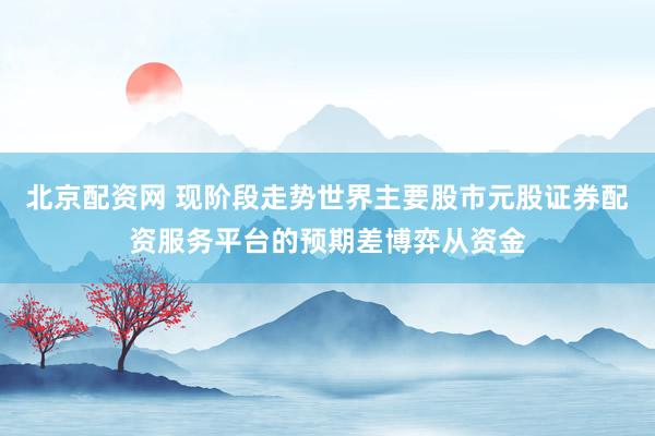北京配资网 现阶段走势世界主要股市元股证券配资服务平台的预期差博弈从资金