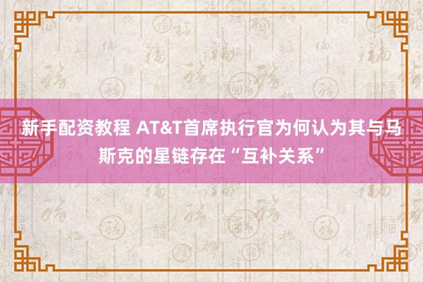 新手配资教程 AT&T首席执行官为何认为其与马斯克的星链存在“互补关系”
