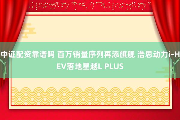 中证配资靠谱吗 百万销量序列再添旗舰 浩思动力i-HEV落地星越L PLUS