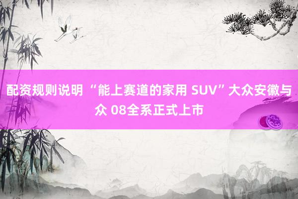 配资规则说明 “能上赛道的家用 SUV”大众安徽与众 08全系正式上市
