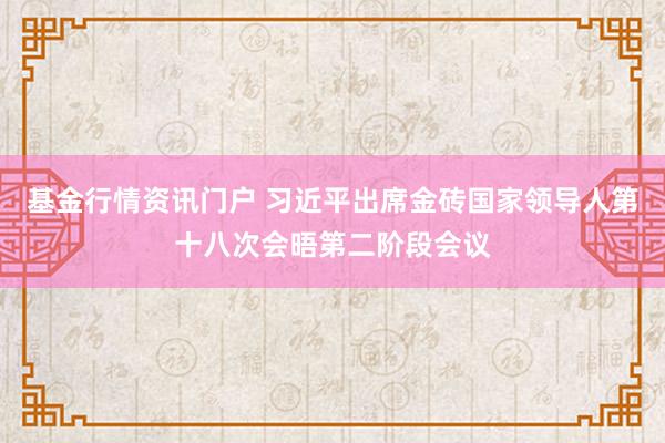 基金行情资讯门户 习近平出席金砖国家领导人第十八次会晤第二阶段会议