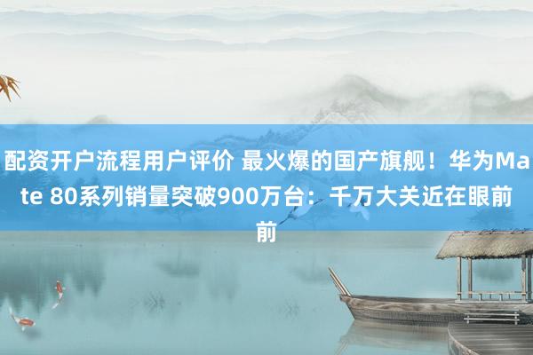 配资开户流程用户评价 最火爆的国产旗舰！华为Mate 80系列销量突破900万台：千万大关近在眼前