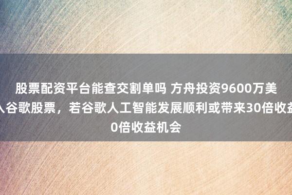 股票配资平台能查交割单吗 方舟投资9600万美元买入谷歌股票，若谷歌人工智能发展顺利或带来30倍收益机会