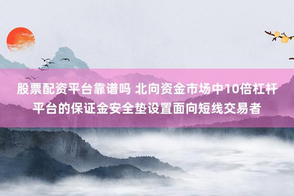 股票配资平台靠谱吗 北向资金市场中10倍杠杆平台的保证金安全垫设置面向短线交易者