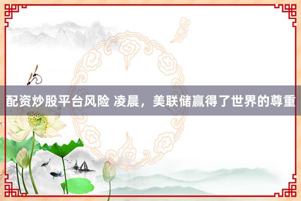 配资炒股平台风险 凌晨，美联储赢得了世界的尊重