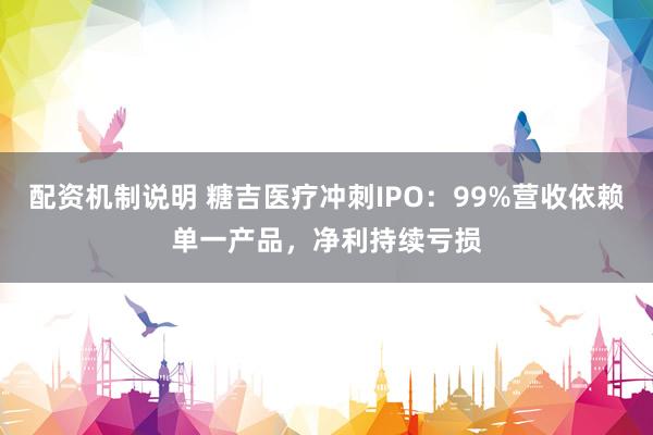 配资机制说明 糖吉医疗冲刺IPO：99%营收依赖单一产品，净利持续亏损