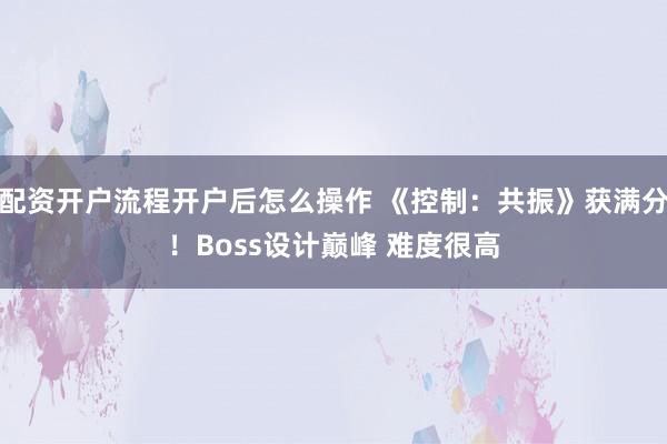 配资开户流程开户后怎么操作 《控制：共振》获满分！Boss设计巅峰 难度很高