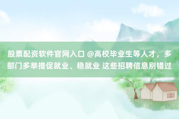 股票配资软件官网入口 @高校毕业生等人才，多部门多举措促就业、稳就业 这些招聘信息别错过