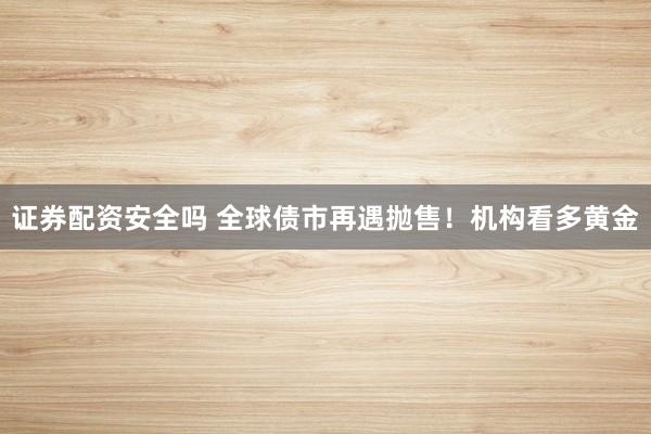 证券配资安全吗 全球债市再遇抛售！机构看多黄金