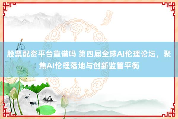 股票配资平台靠谱吗 第四届全球AI伦理论坛，聚焦AI伦理落地与创新监管平衡