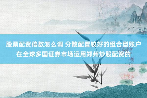 股票配资倍数怎么调 分散配置较好的组合型账户在全球多国证券市场运用郑州炒股配资的