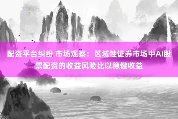 配资平台纠纷 市场观察:区域性证券市场中AI股票配资的收益风险比以稳健收益
