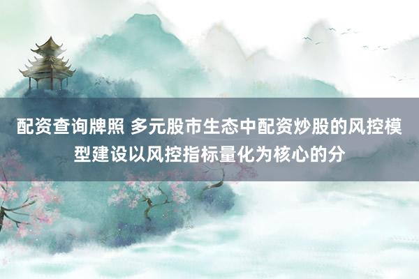 配资查询牌照 多元股市生态中配资炒股的风控模型建设以风控指标量化为核心的分