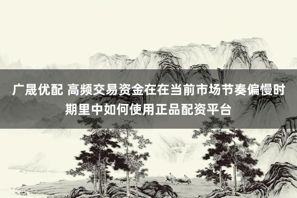 广晟优配 高频交易资金在在当前市场节奏偏慢时期里中如何使用正品配资平台
