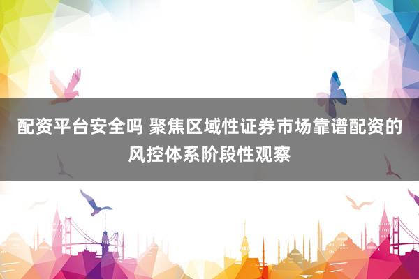 配资平台安全吗 聚焦区域性证券市场靠谱配资的风控体系阶段性观察