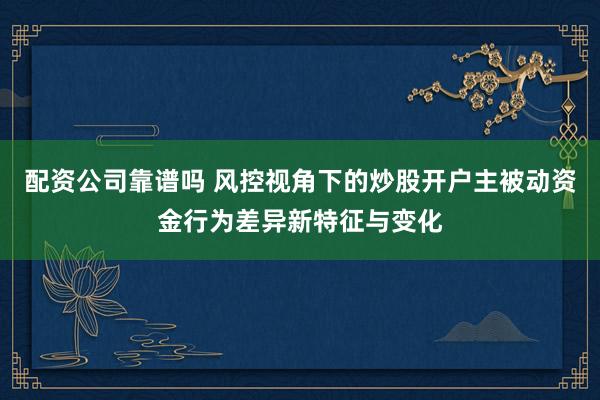 配资公司靠谱吗 风控视角下的炒股开户主被动资金行为差异新特征与变化
