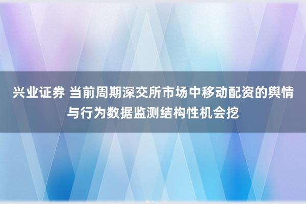 兴业证券 当前周期深交所市场中移动配资的舆情与行为数据监测结构性机会挖