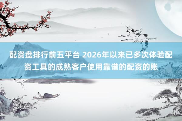 配资盘排行前五平台 2026年以来已多次体验配资工具的成熟客户使用靠谱的配资的账