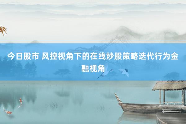 今日股市 风控视角下的在线炒股策略迭代行为金融视角