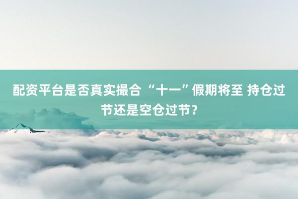 配资平台是否真实撮合 “十一”假期将至 持仓过节还是空仓过节？