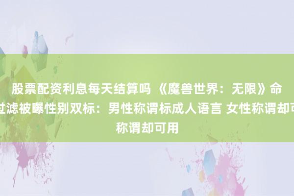 股票配资利息每天结算吗 《魔兽世界：无限》命名过滤被曝性别双标：男性称谓标成人语言 女性称谓却可用