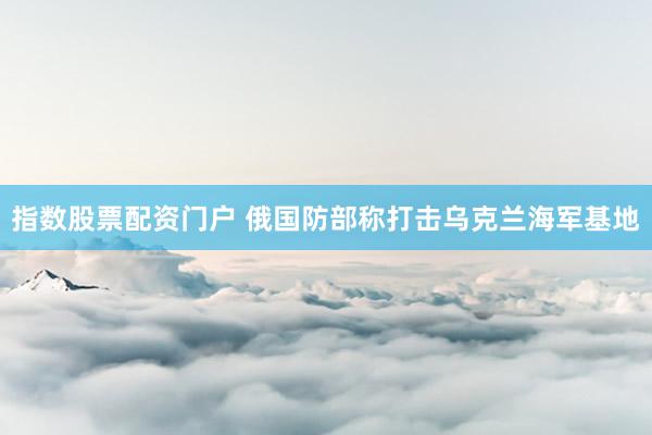 指数股票配资门户 俄国防部称打击乌克兰海军基地