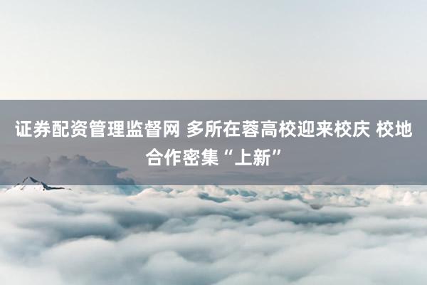 证券配资管理监督网 多所在蓉高校迎来校庆 校地合作密集“上新”