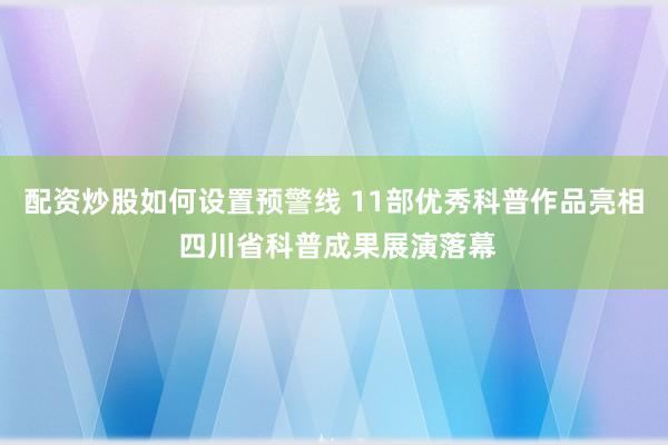 配资炒股如何设置预警线 11部优秀科普作品亮相 四川省科普成果展演落幕