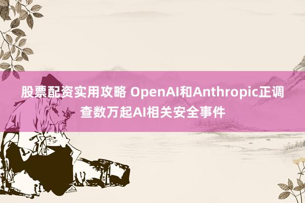 股票配资实用攻略 OpenAI和Anthropic正调查数万起AI相关安全事件
